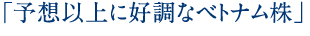 「予想以上に好調なベトナム株」