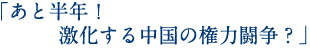 「あと半年！激化する中国の権力闘争？」