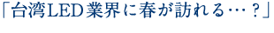 「台湾LED業界に春が訪れる…？」