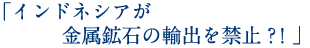 「インドネシアが金属鉱石の輸出を禁止？！」