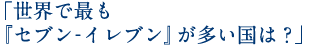 「世界で最も『セブン-イレブン』が多い国は？」