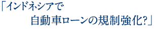 「インドネシアで自動車ローンの規制強化？」