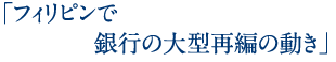 「フィリピンで銀行の大型再編の動き」