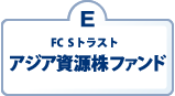 E：FC  Sトラスト　アジア資源株ファンド