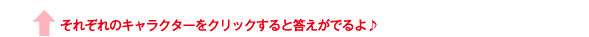 それぞれのキャラクターをクリックすると答えがでるよ♪