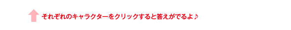 それぞれのキャラクターをクリックすると答えがでるよ♪