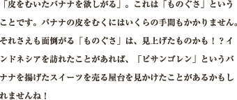 「皮をむいたバナナを欲しがる」。これは「ものぐさ」ということです。バナナの皮をむくにはいくらの手間もかかりません。それさえも面倒がる「ものぐさ」は、見上げたものかも！？インドネシアを訪れたことがあれば、「ピサンゴレン」というバナナを揚げたスイーツを売る屋台を見かけたことがあるかもしれませんね！