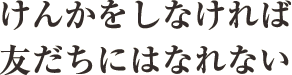 けんかをしなければ友だちにはなれない