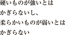 硬いものが強いとはかぎらないし、柔らかいものが弱いとはかぎらない