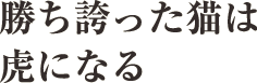 勝ち誇った猫は虎になる