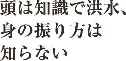 頭は知識で洪水、身の振り方は知らない