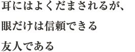 耳にはよくだまされるが、眼だけは信頼できる友人である