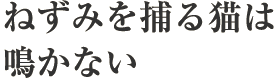 ねずみを捕る猫は鳴かない