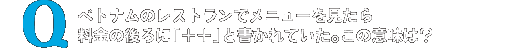 ベトナムのレストランで開いたメニューの料金の後ろに「＋＋」と書かれていた。この意味は？