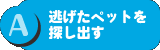 A：逃げたペットを探し出す