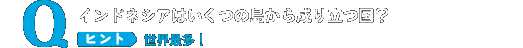 “インドネシアはいくつの島から成り立つ国？ヒント 世界最多！