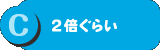 C ２倍ぐらい