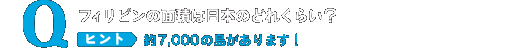 フィリピンの面積は日本のどれくらい？ ヒント：約7,000の島があります！