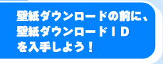 壁紙ダウンロードの前に、壁紙ダウンロードＩＤ
を入手しよう！