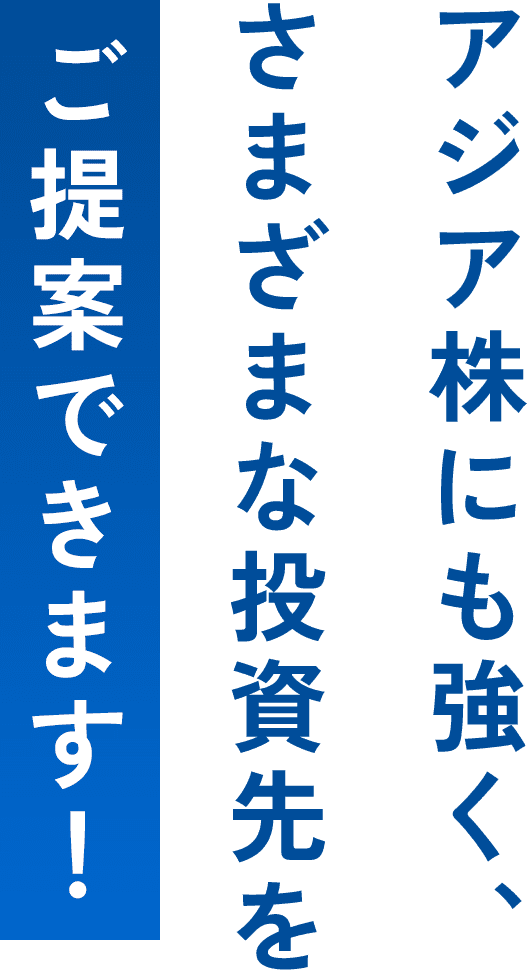 アジア株にも強く、さまざまな投資先をご提案できます！