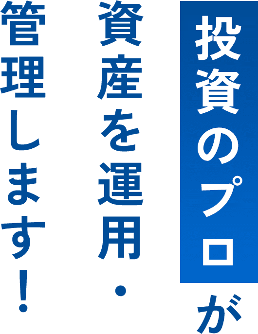  投資のプロが資産を運用・管理します！